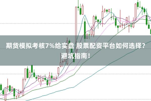 期货模拟考核7%给实盘 股票配资平台如何选择？避坑指南！