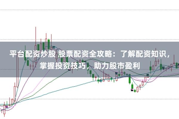 平台配资炒股 股票配资全攻略：了解配资知识，掌握投资技巧，助力股市盈利