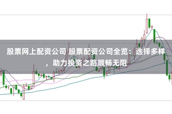 股票网上配资公司 股票配资公司全览：选择多样，助力投资之路顺畅无阻