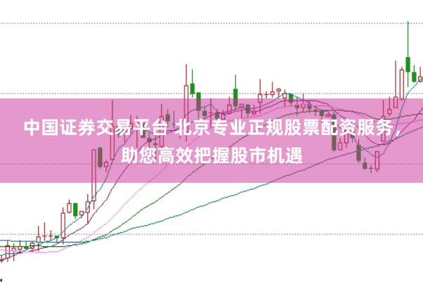 中国证券交易平台 北京专业正规股票配资服务，助您高效把握股市机遇