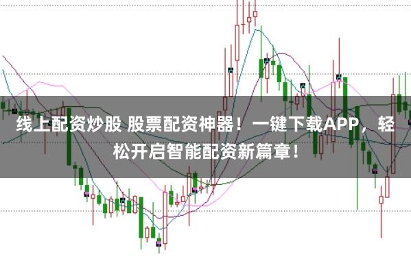 线上配资炒股 股票配资神器！一键下载APP，轻松开启智能配资新篇章！