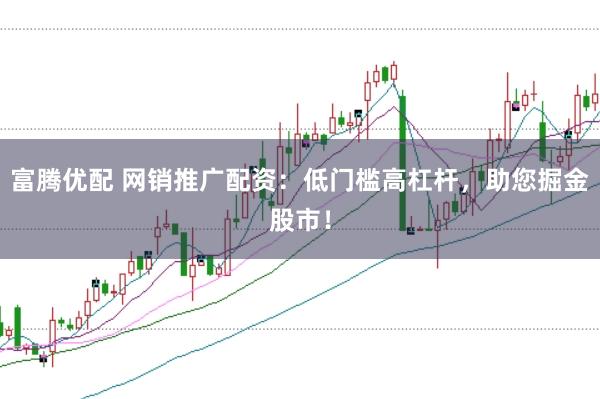 富腾优配 网销推广配资：低门槛高杠杆，助您掘金股市！