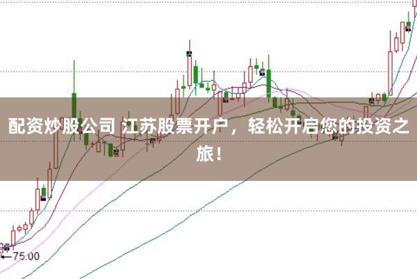 配资炒股公司 江苏股票开户,轻松开启您的投资之旅!