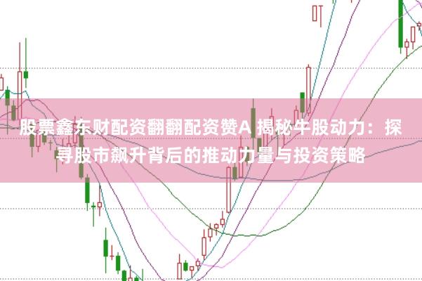 股票鑫东财配资翻翻配资赞A 揭秘牛股动力:探寻股市飙升背后的推动力量与投资策略