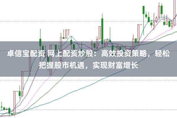 卓信宝配资 网上配资炒股:高效投资策略,轻松把握股市机遇,实现财富增长