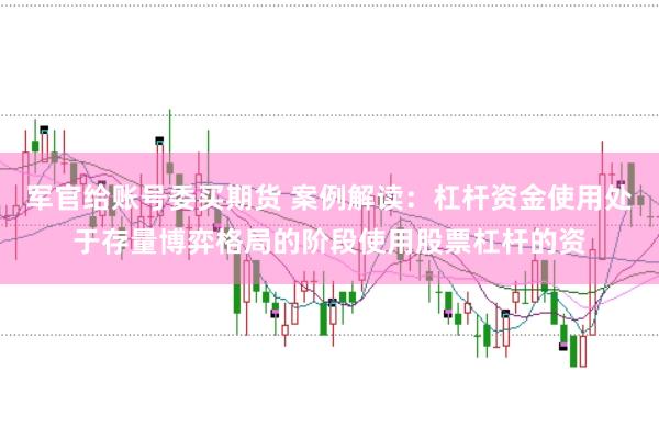 军官给账号委买期货 案例解读:杠杆资金使用处于存量博弈格局的阶段使用股票杠杆的资