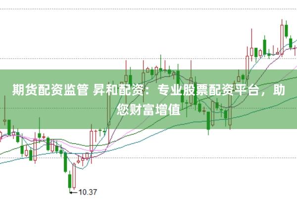 期货配资监管 昇和配资：专业股票配资平台，助您财富增值