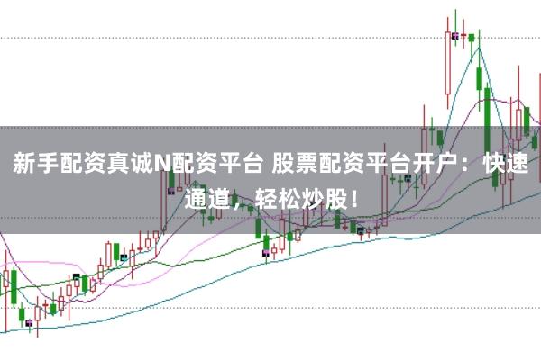 新手配资真诚N配资平台 股票配资平台开户:快速通道,轻松炒股!