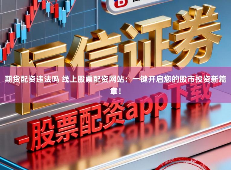 期货配资违法吗 线上股票配资网站：一键开启您的股市投资新篇章！