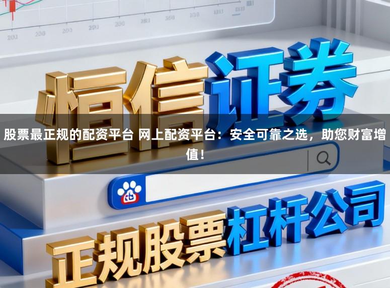股票最正规的配资平台 网上配资平台:安全可靠之选,助您财富增值!