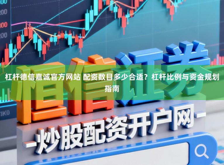 杠杆德信嘉诚官方网站 配资数目多少合适?杠杆比例与资金规划指南