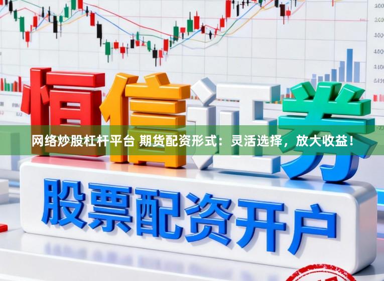 网络炒股杠杆平台 期货配资形式:灵活选择,放大收益!