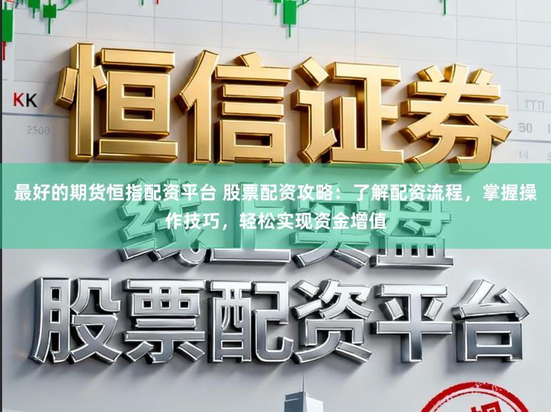 最好的期货恒指配资平台 股票配资攻略：了解配资流程，掌握操作技巧，轻松实现资金增值