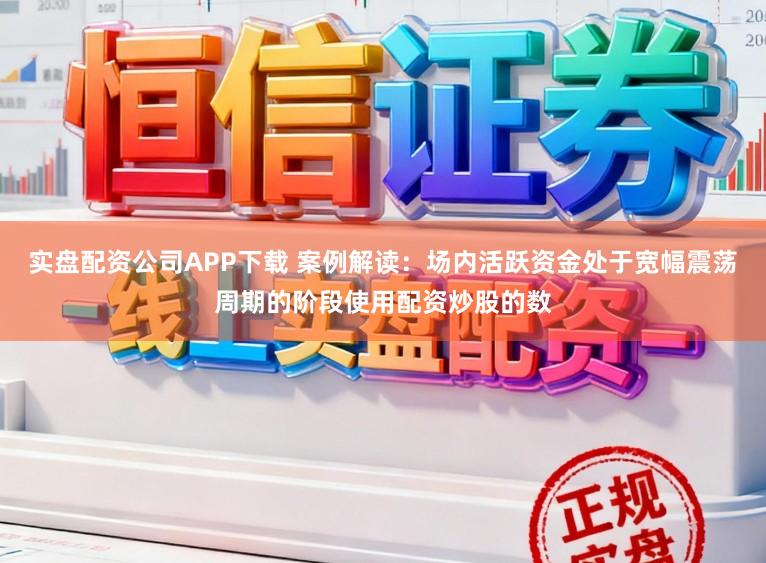 实盘配资公司APP下载 案例解读：场内活跃资金处于宽幅震荡周期的阶段使用配资炒股的数