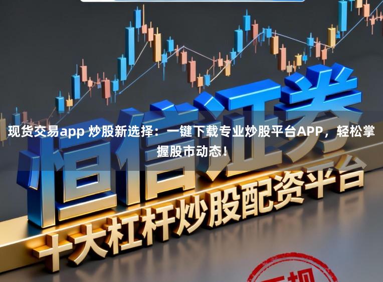 现货交易app 炒股新选择:一键下载专业炒股平台APP,轻松掌握股市动态!