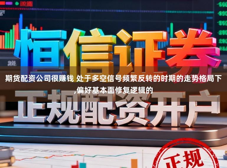 期货配资公司很赚钱 处于多空信号频繁反转的时期的走势格局下，偏好基本面修复逻辑的