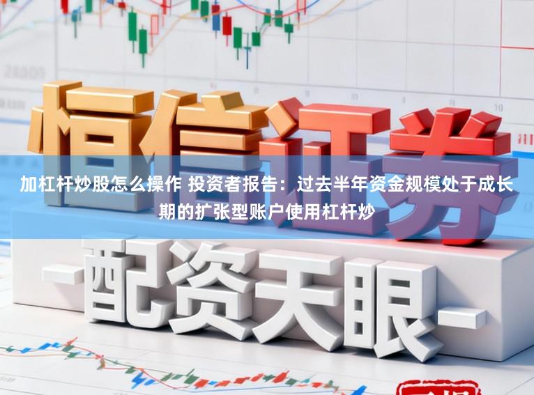 加杠杆炒股怎么操作 投资者报告：过去半年资金规模处于成长期的扩张型账户使用杠杆炒