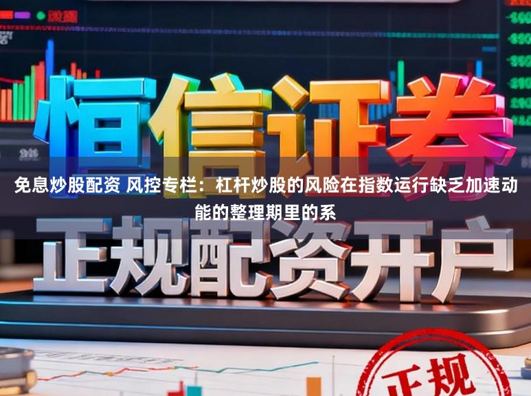 免息炒股配资 风控专栏:杠杆炒股的风险在指数运行缺乏加速动能的整理期里的系