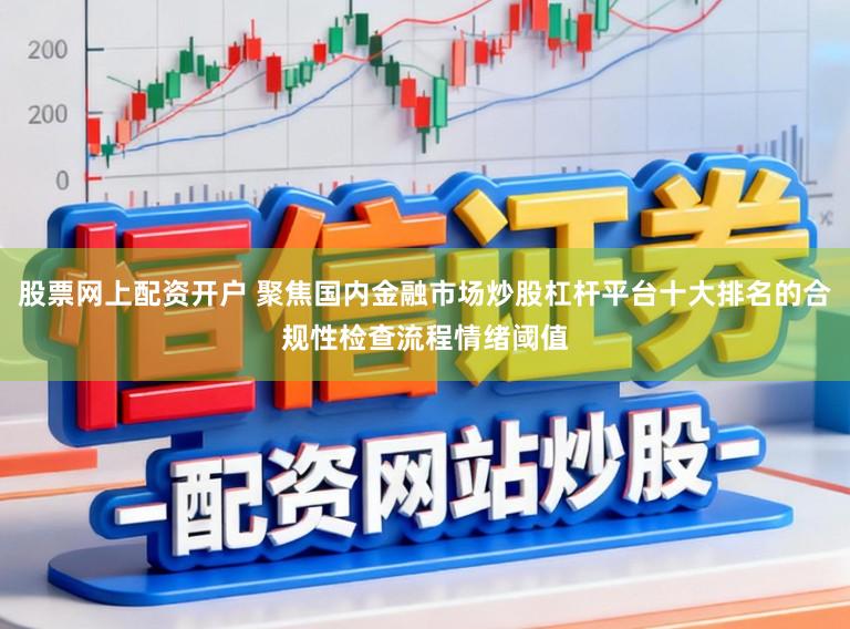 股票网上配资开户 聚焦国内金融市场炒股杠杆平台十大排名的合规性检查流程情绪阈值