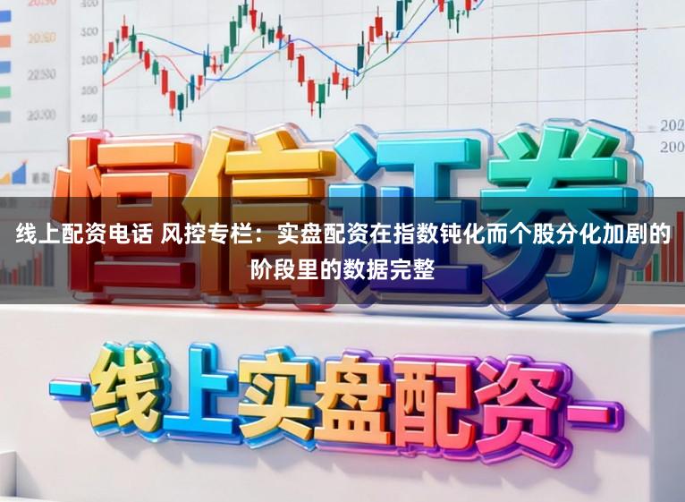 线上配资电话 风控专栏：实盘配资在指数钝化而个股分化加剧的阶段里的数据完整