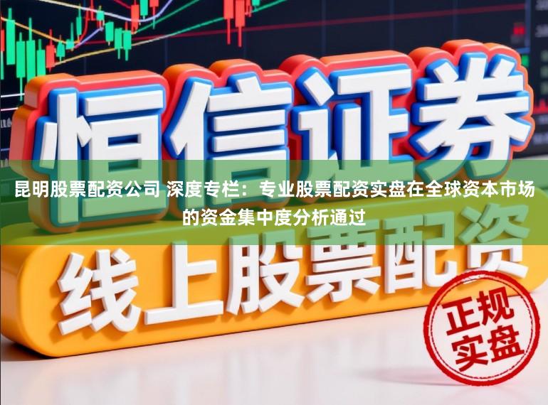 昆明股票配资公司 深度专栏：专业股票配资实盘在全球资本市场的资金集中度分析通过