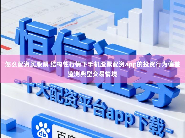 怎么配资买股票 结构性行情下手机股票配资app的投资行为偏差监测典型交易情境