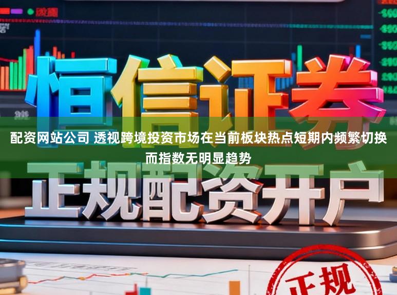 配资网站公司 透视跨境投资市场在当前板块热点短期内频繁切换而指数无明显趋势