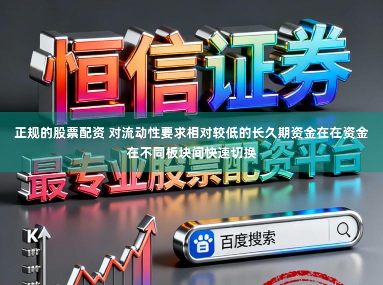 正规的股票配资 对流动性要求相对较低的长久期资金在在资金在不同板块间快速切换