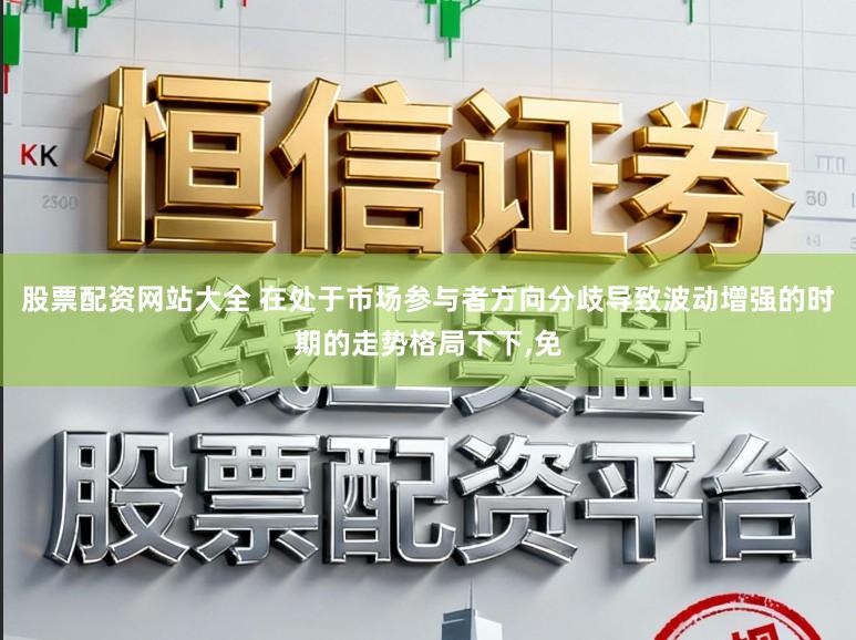 股票配资网站大全 在处于市场参与者方向分歧导致波动增强的时期的走势格局下下，免
