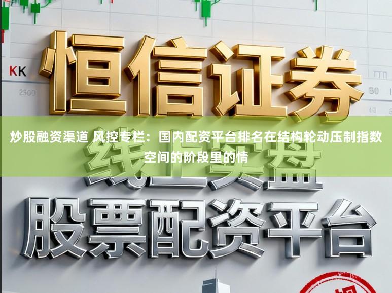 炒股融资渠道 风控专栏：国内配资平台排名在结构轮动压制指数空间的阶段里的情