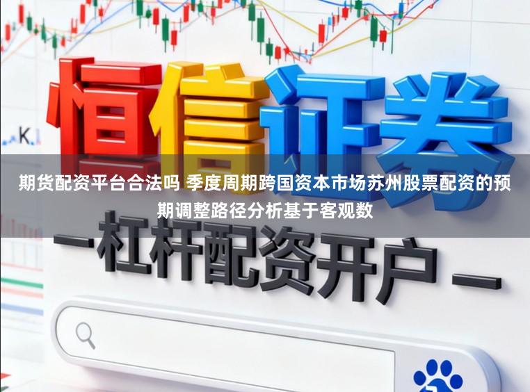 期货配资平台合法吗 季度周期跨国资本市场苏州股票配资的预期调整路径分析基于客观数