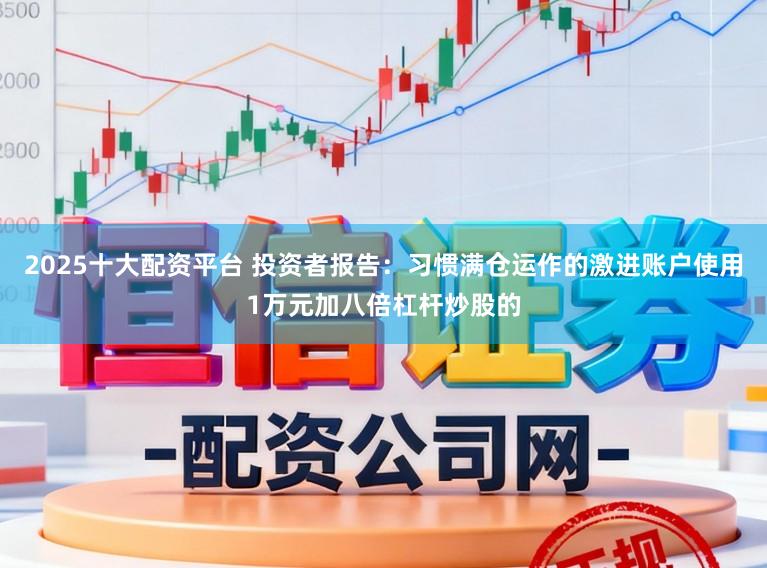 2025十大配资平台 投资者报告：习惯满仓运作的激进账户使用1万元加八倍杠杆炒股的