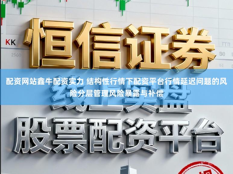 配资网站鑫牛配资实力 结构性行情下配资平台行情延迟问题的风险分层管理风险暴露与补偿