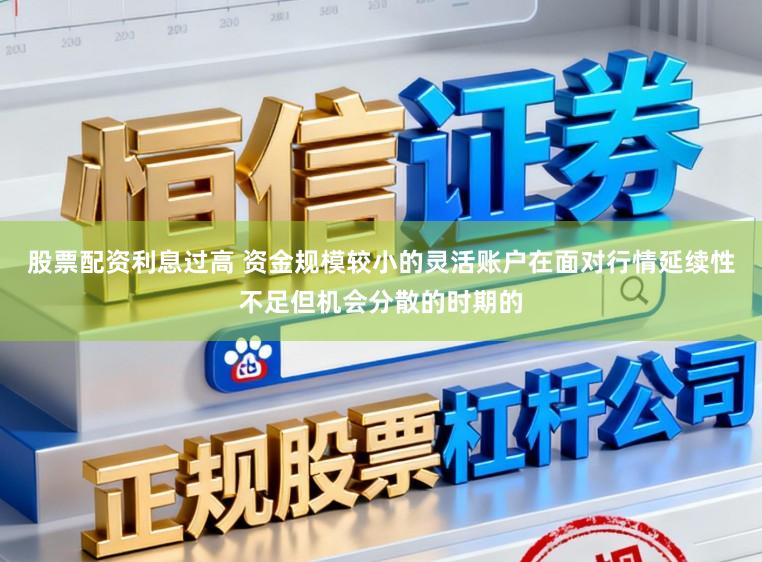 股票配资利息过高 资金规模较小的灵活账户在面对行情延续性不足但机会分散的时期的