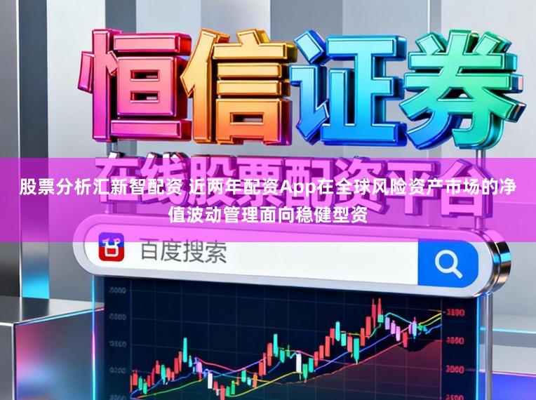 股票分析汇新智配资 近两年配资App在全球风险资产市场的净值波动管理面向稳健型资