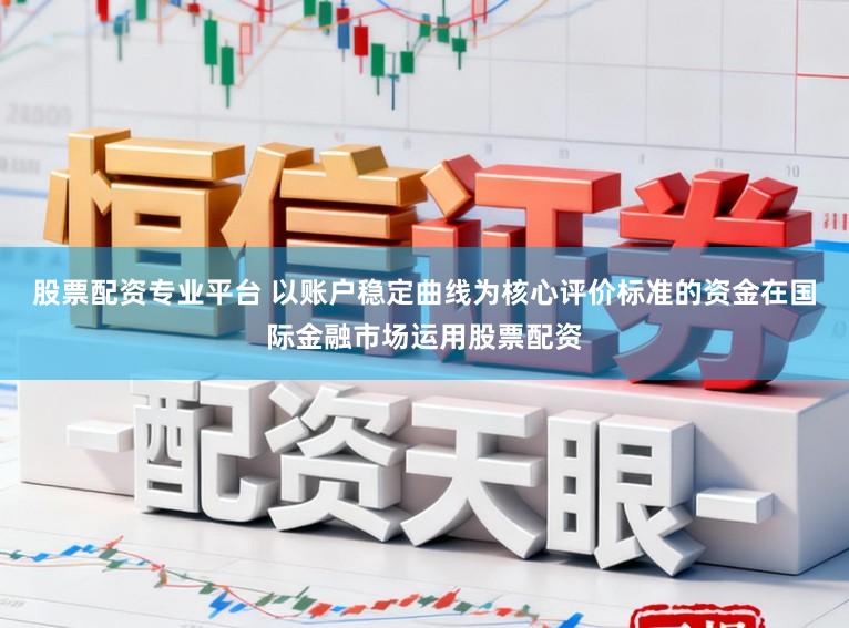 股票配资专业平台 以账户稳定曲线为核心评价标准的资金在国际金融市场运用股票配资