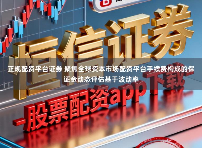 正规配资平台证券 聚焦全球资本市场配资平台手续费构成的保证金动态评估基于波动率