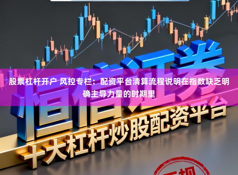 股票杠杆开户 风控专栏：配资平台清算流程说明在指数缺乏明确主导力量的时期里