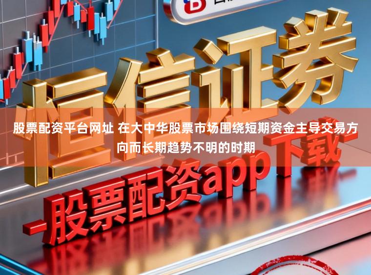 股票配资平台网址 在大中华股票市场围绕短期资金主导交易方向而长期趋势不明的时期