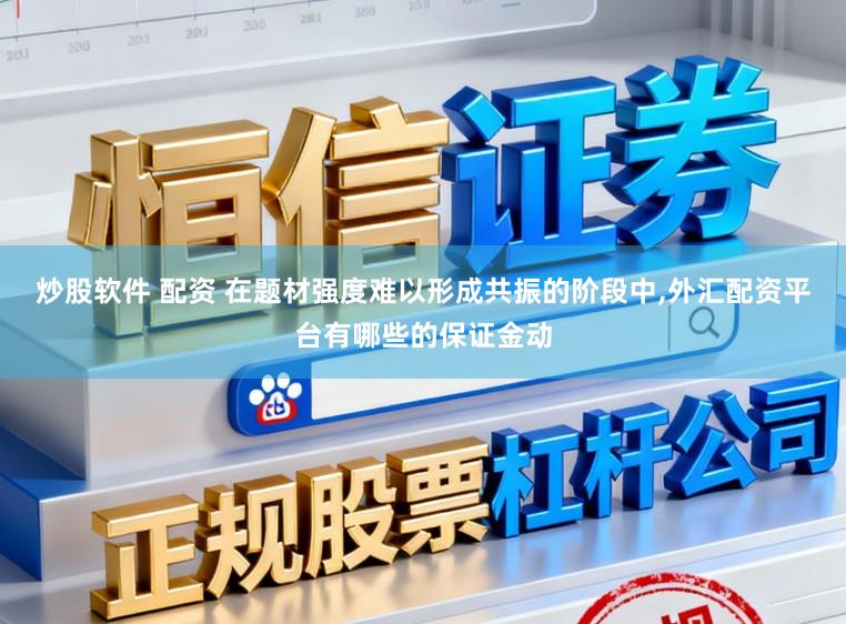 炒股软件 配资 在题材强度难以形成共振的阶段中，外汇配资平台有哪些的保证金动