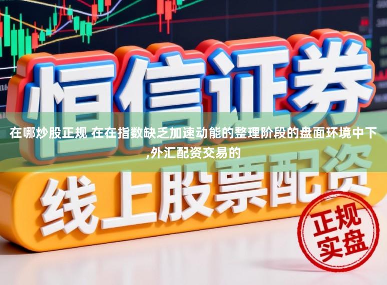 在哪炒股正规 在在指数缺乏加速动能的整理阶段的盘面环境中下，外汇配资交易的