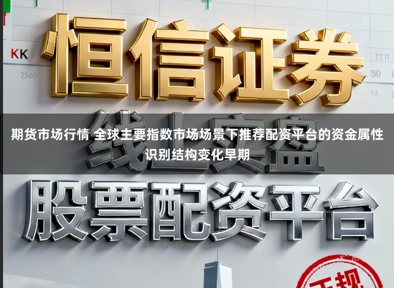 期货市场行情 全球主要指数市场场景下推荐配资平台的资金属性识别结构变化早期