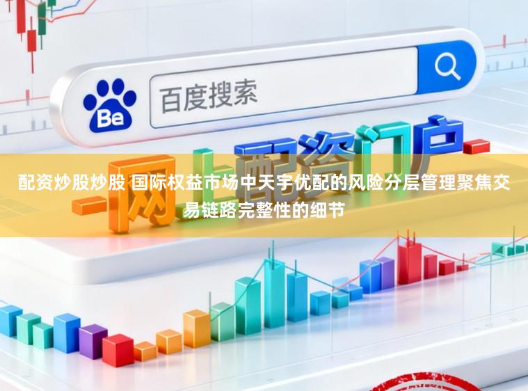配资炒股炒股 国际权益市场中天宇优配的风险分层管理聚焦交易链路完整性的细节