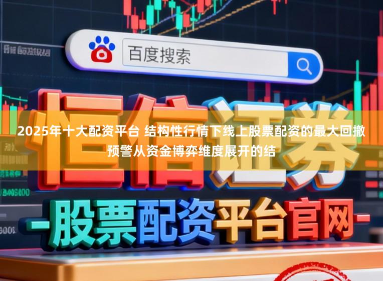 2025年十大配资平台 结构性行情下线上股票配资的最大回撤预警从资金博弈维度展开的结