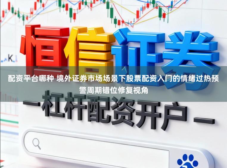 配资平台哪种 境外证券市场场景下股票配资入门的情绪过热预警周期错位修复视角