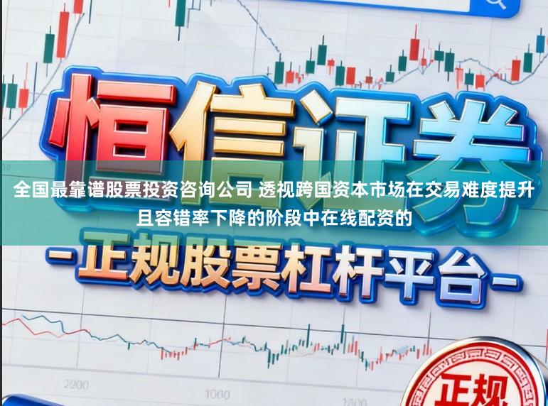 全国最靠谱股票投资咨询公司 透视跨国资本市场在交易难度提升且容错率下降的阶段中在线配资的