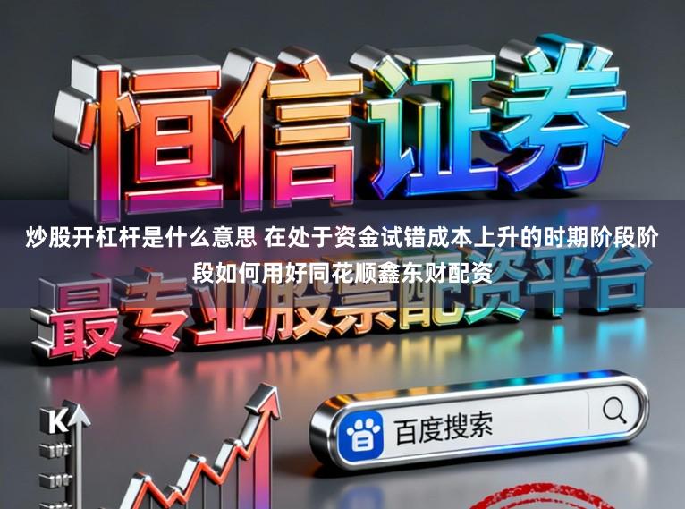 炒股开杠杆是什么意思 在处于资金试错成本上升的时期阶段阶段如何用好同花顺鑫东财配资