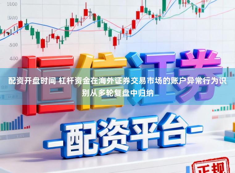 配资开盘时间 杠杆资金在海外证券交易市场的账户异常行为识别从多轮复盘中归纳