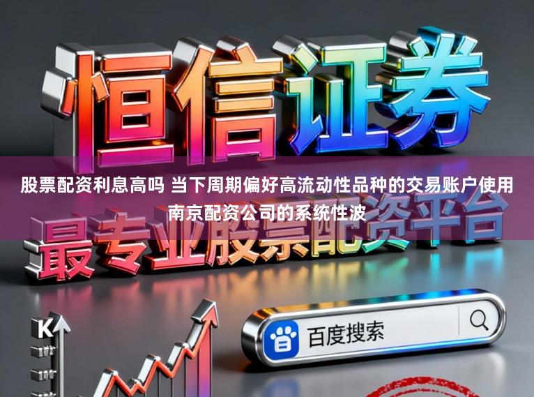 股票配资利息高吗 当下周期偏好高流动性品种的交易账户使用南京配资公司的系统性波