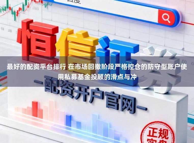 最好的配资平台排行 在市场回撤阶段严格控仓的防守型账户使用私募基金投顾的滑点与冲